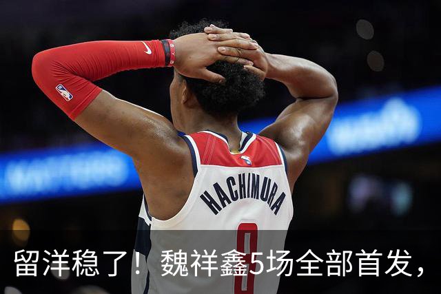 留洋稳了!魏祥鑫5场全部首发,队内出场时间第2,冲击法甲首秀